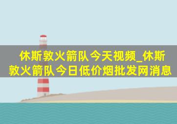 休斯敦火箭队今天视频_休斯敦火箭队今日(低价烟批发网)消息