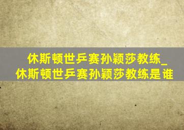 休斯顿世乒赛孙颖莎教练_休斯顿世乒赛孙颖莎教练是谁