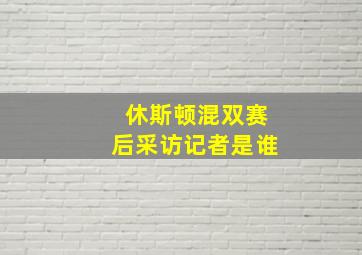 休斯顿混双赛后采访记者是谁