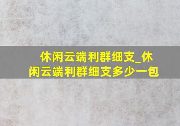 休闲云端利群细支_休闲云端利群细支多少一包