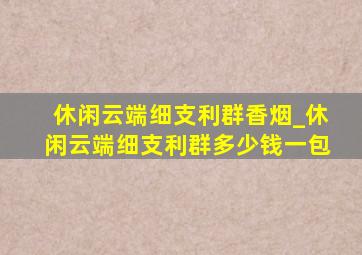 休闲云端细支利群香烟_休闲云端细支利群多少钱一包