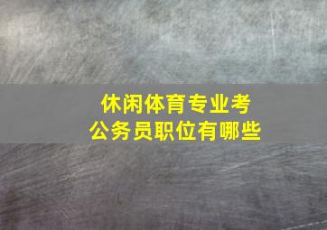 休闲体育专业考公务员职位有哪些