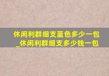 休闲利群细支蓝色多少一包_休闲利群细支多少钱一包