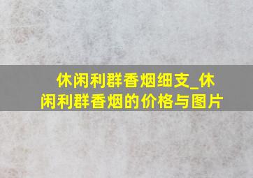 休闲利群香烟细支_休闲利群香烟的价格与图片