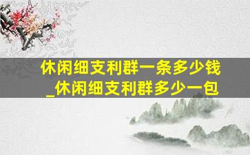 休闲细支利群一条多少钱_休闲细支利群多少一包