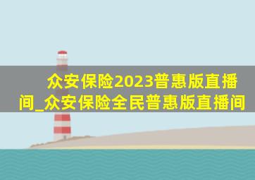 众安保险2023普惠版直播间_众安保险全民普惠版直播间