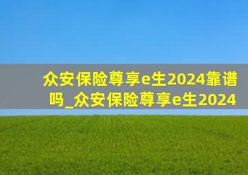 众安保险尊享e生2024靠谱吗_众安保险尊享e生2024