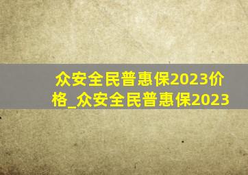 众安全民普惠保2023价格_众安全民普惠保2023