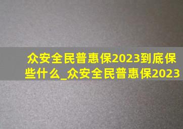 众安全民普惠保2023到底保些什么_众安全民普惠保2023