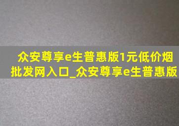 众安尊享e生普惠版1元(低价烟批发网)入口_众安尊享e生普惠版