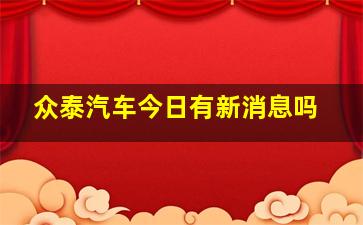 众泰汽车今日有新消息吗