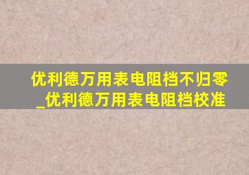 优利德万用表电阻档不归零_优利德万用表电阻档校准