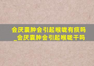 会厌囊肿会引起喉咙有痰吗_会厌囊肿会引起喉咙干吗