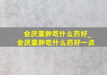 会厌囊肿吃什么药好_会厌囊肿吃什么药好一点