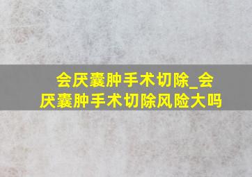 会厌囊肿手术切除_会厌囊肿手术切除风险大吗