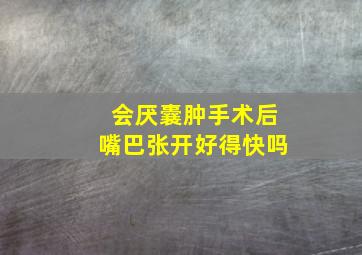 会厌囊肿手术后嘴巴张开好得快吗