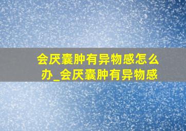 会厌囊肿有异物感怎么办_会厌囊肿有异物感