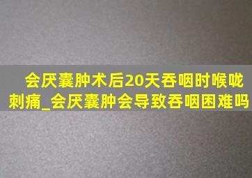 会厌囊肿术后20天吞咽时喉咙刺痛_会厌囊肿会导致吞咽困难吗