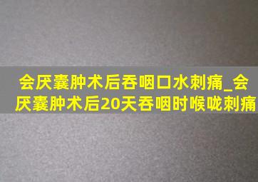 会厌囊肿术后吞咽口水刺痛_会厌囊肿术后20天吞咽时喉咙刺痛