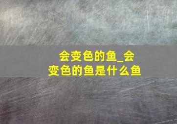 会变色的鱼_会变色的鱼是什么鱼