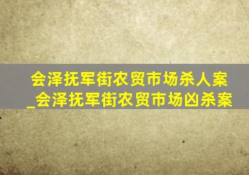 会泽抚军街农贸市场杀人案_会泽抚军街农贸市场凶杀案