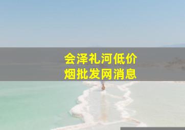 会泽礼河(低价烟批发网)消息