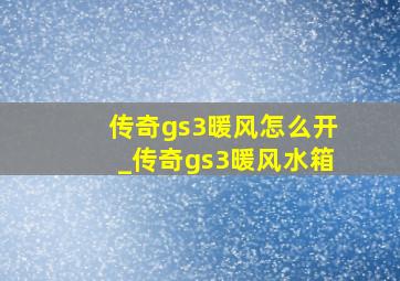 传奇gs3暖风怎么开_传奇gs3暖风水箱