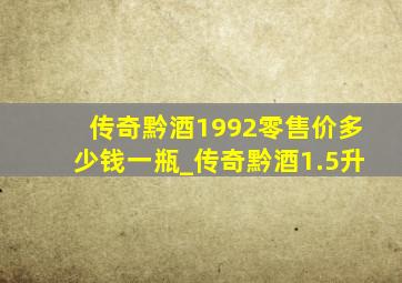 传奇黔酒1992零售价多少钱一瓶_传奇黔酒1.5升