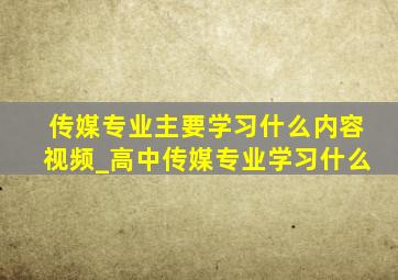 传媒专业主要学习什么内容视频_高中传媒专业学习什么