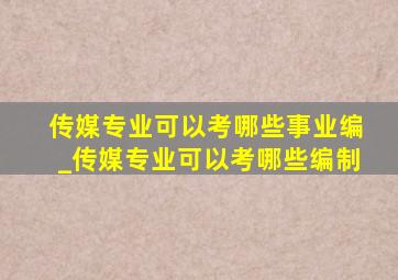 传媒专业可以考哪些事业编_传媒专业可以考哪些编制