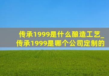 传承1999是什么酿造工艺_传承1999是哪个公司定制的