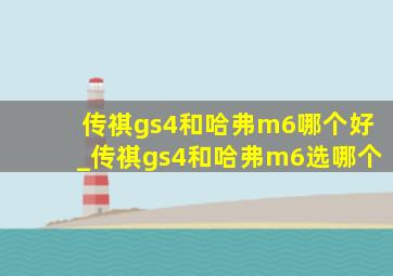 传祺gs4和哈弗m6哪个好_传祺gs4和哈弗m6选哪个