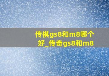 传祺gs8和m8哪个好_传奇gs8和m8