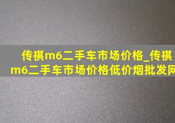 传祺m6二手车市场价格_传祺m6二手车市场价格(低价烟批发网)