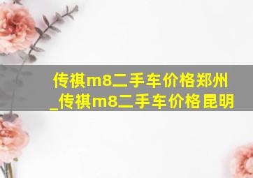 传祺m8二手车价格郑州_传祺m8二手车价格昆明