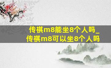 传祺m8能坐8个人吗_传祺m8可以坐8个人吗