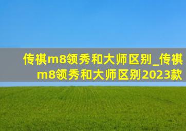 传祺m8领秀和大师区别_传祺m8领秀和大师区别2023款