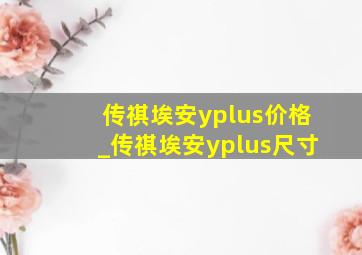 传祺埃安yplus价格_传祺埃安yplus尺寸