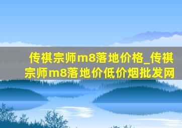 传祺宗师m8落地价格_传祺宗师m8落地价(低价烟批发网)