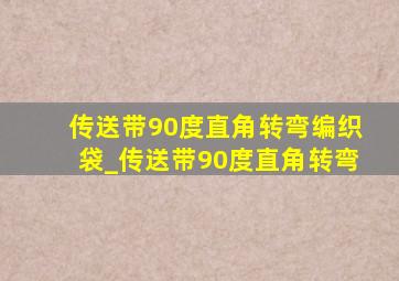 传送带90度直角转弯编织袋_传送带90度直角转弯