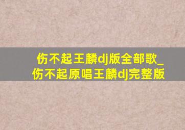 伤不起王麟dj版全部歌_伤不起原唱王麟dj完整版