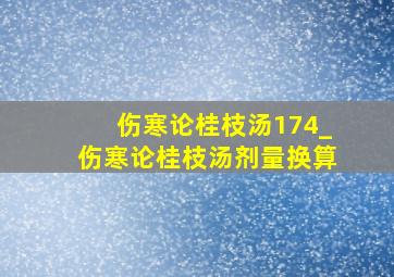 伤寒论桂枝汤174_伤寒论桂枝汤剂量换算