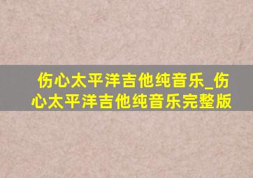 伤心太平洋吉他纯音乐_伤心太平洋吉他纯音乐完整版