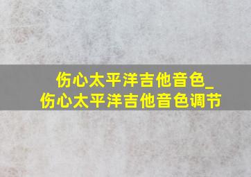 伤心太平洋吉他音色_伤心太平洋吉他音色调节