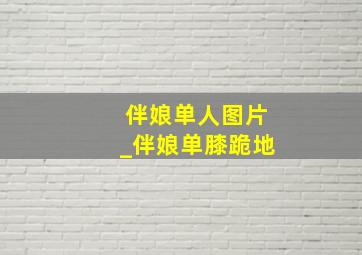 伴娘单人图片_伴娘单膝跪地