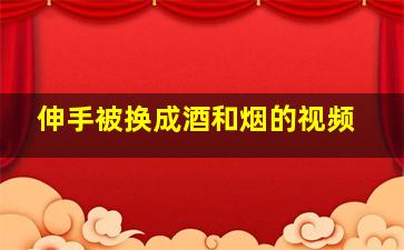 伸手被换成酒和烟的视频