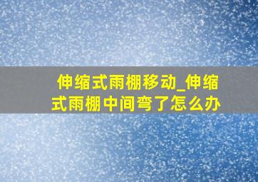 伸缩式雨棚移动_伸缩式雨棚中间弯了怎么办