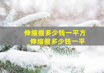 伸缩棚多少钱一平方_伸缩棚多少钱一平