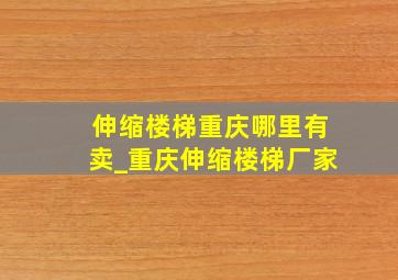 伸缩楼梯重庆哪里有卖_重庆伸缩楼梯厂家