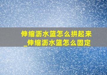 伸缩沥水篮怎么拼起来_伸缩沥水篮怎么固定